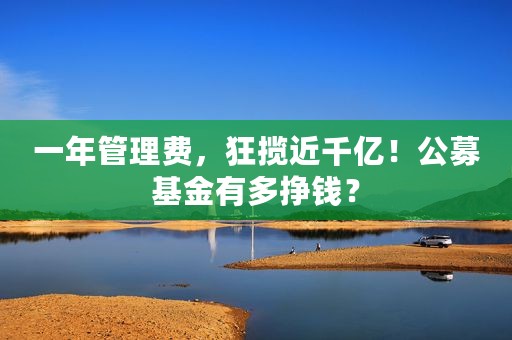 一年管理费，狂揽近千亿！公募基金有多挣钱？