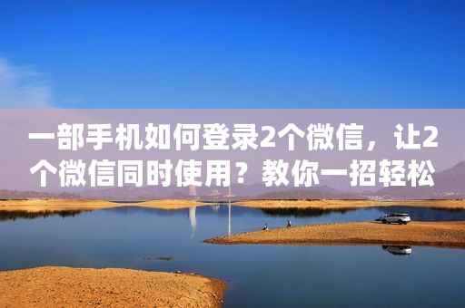 一部手机如何登录2个微信，让2个微信同时使用？教你一招轻松搞定