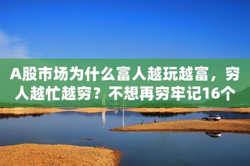 A股市场为什么富人越玩越富，穷人越忙越穷？不想再穷牢记16个字