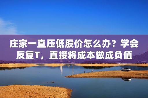 庄家一直压低股价怎么办？学会反复T，直接将成本做成负值