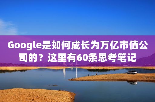 Google是如何成长为万亿市值公司的？这里有60条思考笔记