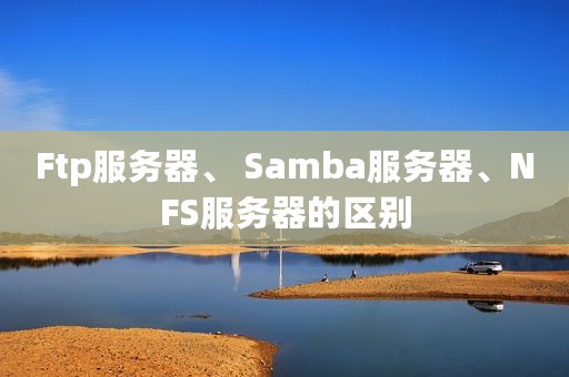 Ftp服务器、 Samba服务器、NFS服务器的区别