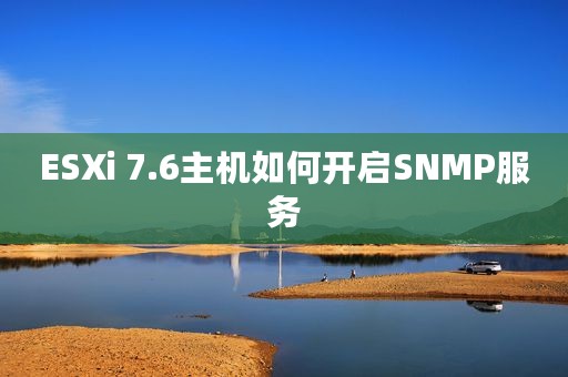 ESXi 7.6主机如何开启SNMP服务
