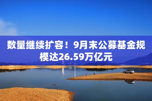数量继续扩容！9月末公募基金规模达26.59万亿元