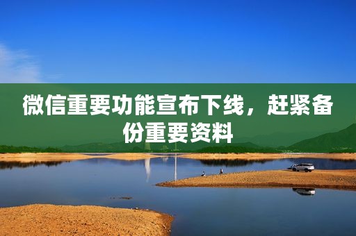 微信重要功能宣布下线，赶紧备份重要资料