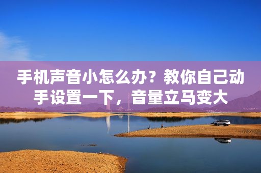手机声音小怎么办？教你自己动手设置一下，音量立马变大