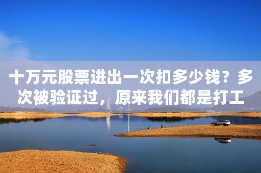十万元股票进出一次扣多少钱？多次被验证过，原来我们都是打工仔