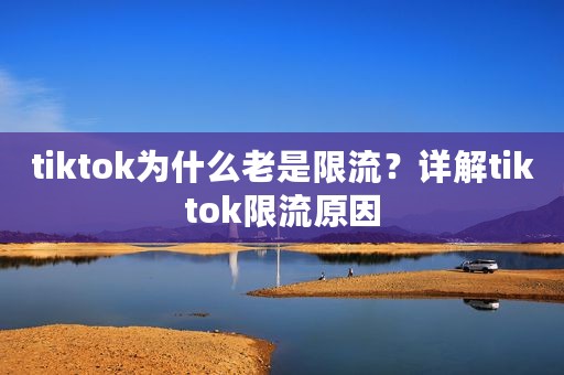 tiktok为什么老是限流？详解tiktok限流原因