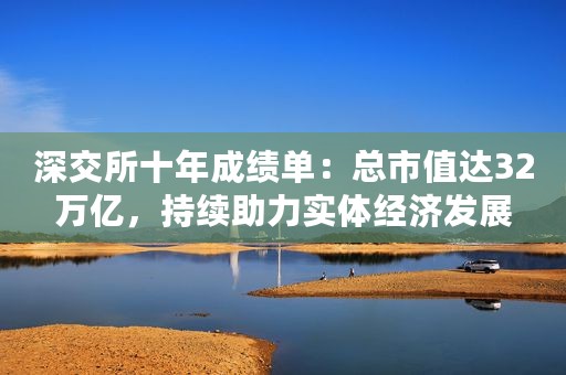 深交所十年成绩单：总市值达32万亿，持续助力实体经济发展