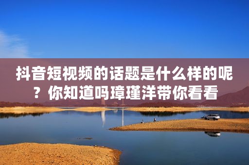 抖音短视频的话题是什么样的呢？你知道吗璋瑾洋带你看看