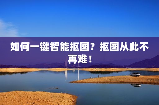 如何一键智能抠图？抠图从此不再难！