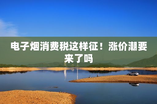 电子烟消费税这样征！涨价潮要来了吗