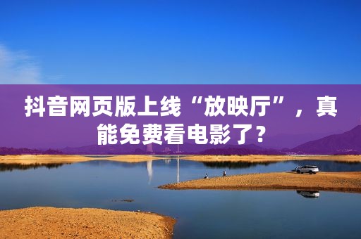 抖音网页版上线“放映厅”，真能免费看电影了？