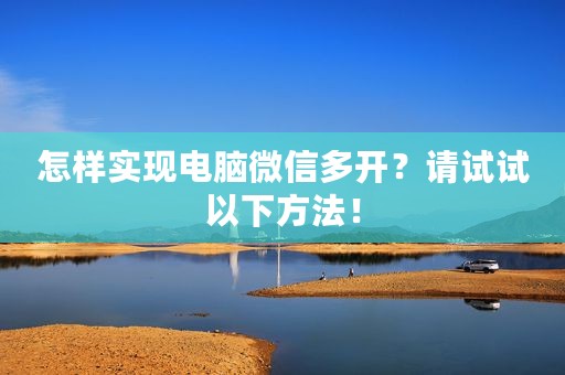 怎样实现电脑微信多开？请试试以下方法！