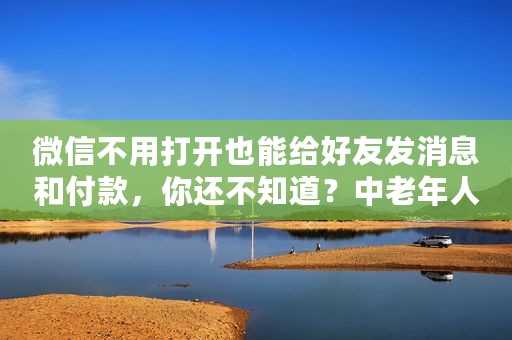 微信不用打开也能给好友发消息和付款，你还不知道？中老年人特适用