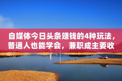 自媒体今日头条赚钱的4种玩法，普通人也能学会，兼职成主要收入