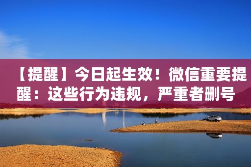 【提醒】今日起生效！微信重要提醒：这些行为违规，严重者删号！