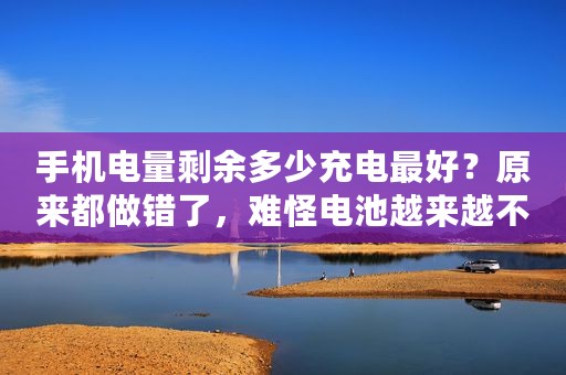 手机电量剩余多少充电最好？原来都做错了，难怪电池越来越不耐用
