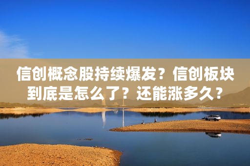 信创概念股持续爆发？信创板块到底是怎么了？还能涨多久？