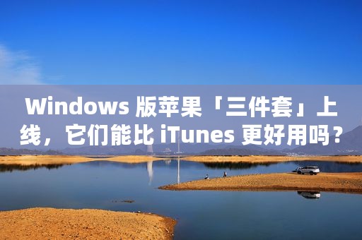Windows 版苹果「三件套」上线，它们能比 iTunes 更好用吗？