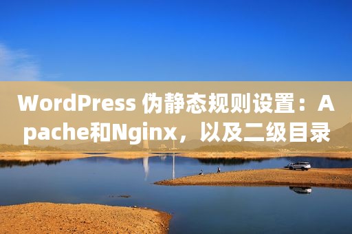 WordPress 伪静态规则设置：Apache和Nginx，以及二级目录规则