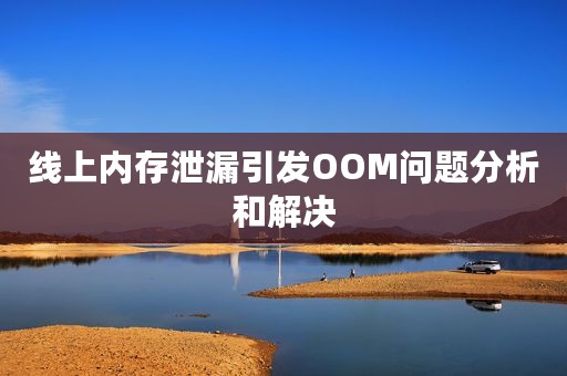 线上内存泄漏引发OOM问题分析和解决
