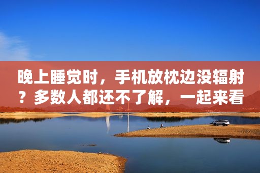 晚上睡觉时，手机放枕边没辐射？多数人都还不了解，一起来看看吧