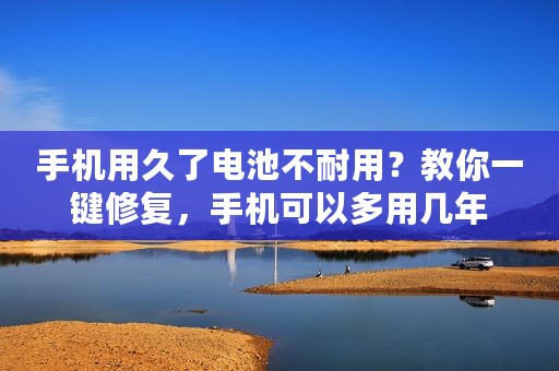手机用久了电池不耐用？教你一键修复，手机可以多用几年