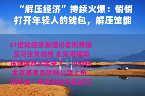 “解压经济”持续火爆：悄悄打开年轻人的钱包，解压馆能取代剧本杀吗？