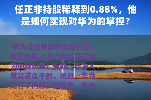 任正非持股稀释到0.88%，他是如何实现对华为的掌控？