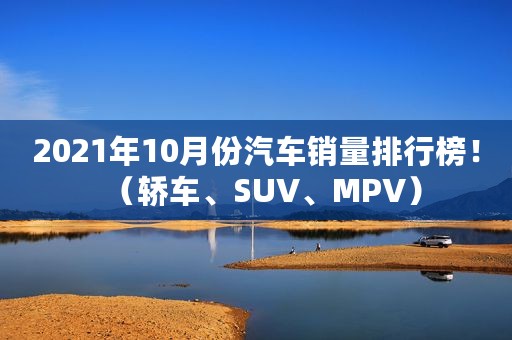 2021年10月份汽车销量排行榜！（轿车、SUV、MPV）