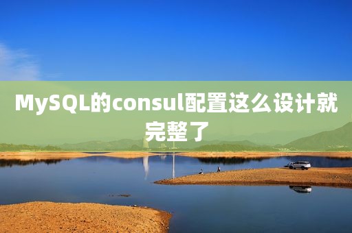 MySQL的consul配置这么设计就完整了