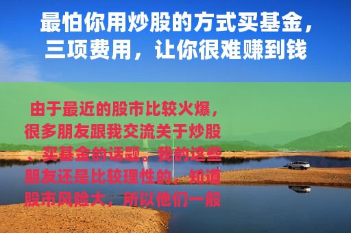 最怕你用炒股的方式买基金，三项费用，让你很难赚到钱