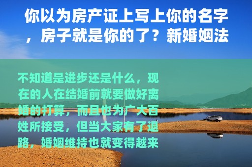 你以为房产证上写上你的名字，房子就是你的了？新婚姻法这样规定