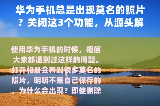 华为手机总是出现莫名的照片？关闭这3个功能，从源头解决问题