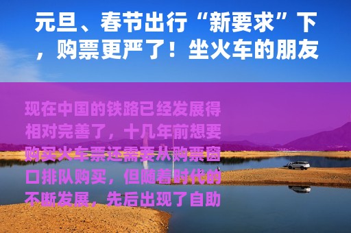 元旦、春节出行“新要求”下，购票更严了！坐火车的朋友早做准备