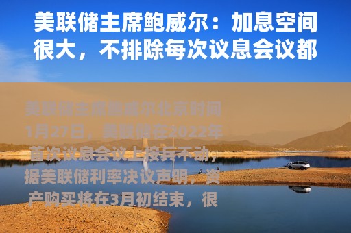 美联储主席鲍威尔：加息空间很大，不排除每次议息会议都加息