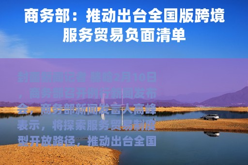 商务部：推动出台全国版跨境服务贸易负面清单