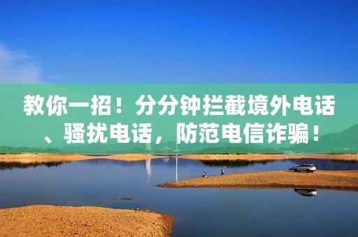 教你一招！分分钟拦截境外电话、骚扰电话，防范电信诈骗！