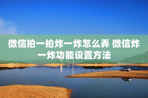微信拍一拍炸一炸怎么弄 微信炸一炸功能设置方法