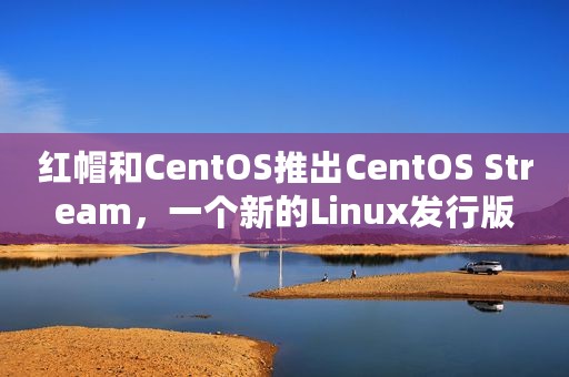 红帽和CentOS推出CentOS Stream，一个新的Linux发行版