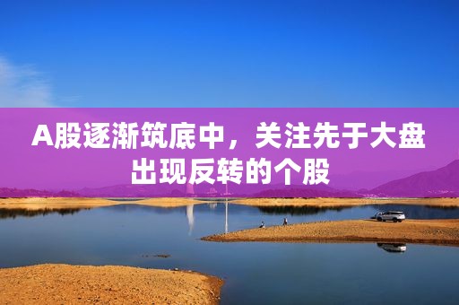 A股逐渐筑底中，关注先于大盘出现反转的个股