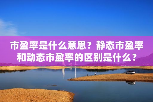 市盈率是什么意思？静态市盈率和动态市盈率的区别是什么？