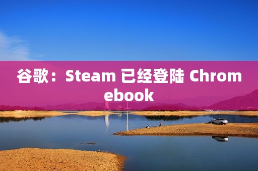 谷歌：Steam 已经登陆 Chromebook