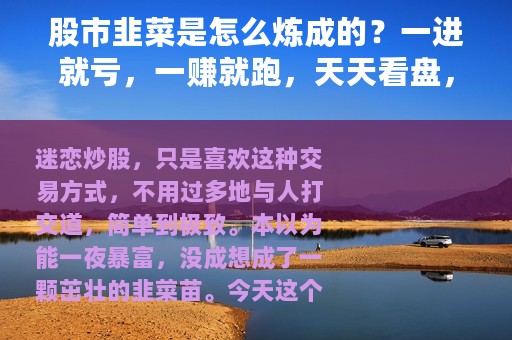 股市韭菜是怎么炼成的？一进就亏，一赚就跑，天天看盘，给老师交智商税...
