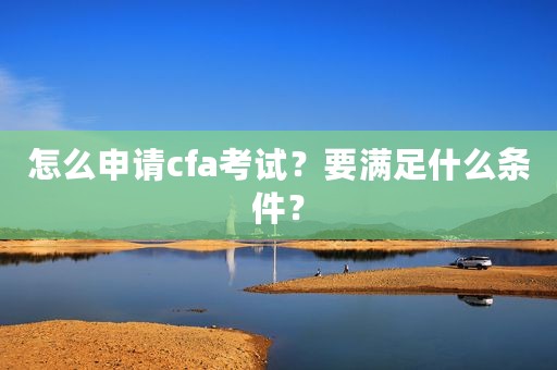 怎么申请cfa考试？要满足什么条件？