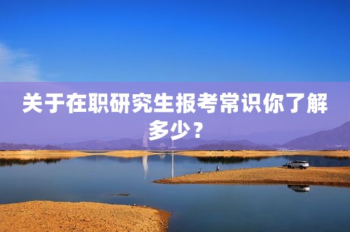 关于在职研究生报考常识你了解多少？