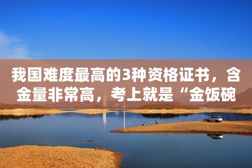 我国难度最高的3种资格证书，含金量非常高，考上就是“金饭碗”