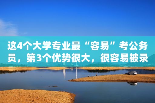 这4个大学专业最“容易”考公务员，第3个优势很大，很容易被录用