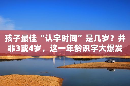 孩子最佳“认字时间”是几岁？并非3或4岁，这一年龄识字大爆发